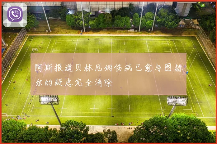 阿斯报道贝林厄姆伤病已愈与图赫尔的疑虑完全消除