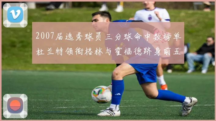 2007届选秀球员三分球命中数榜单杜兰特领衔格林与霍福德跻身前五