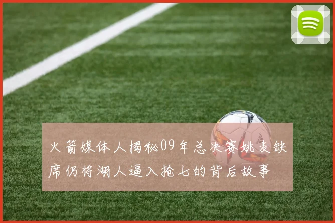 火箭媒体人揭秘09年总决赛姚麦缺席仍将湖人逼入抢七的背后故事