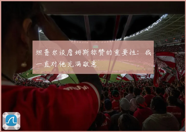 坦普尔谈詹姆斯称赞的重要性：我一直对他充满敬意