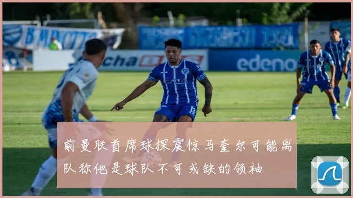 前曼联首席球探震惊马奎尔可能离队称他是球队不可或缺的领袖