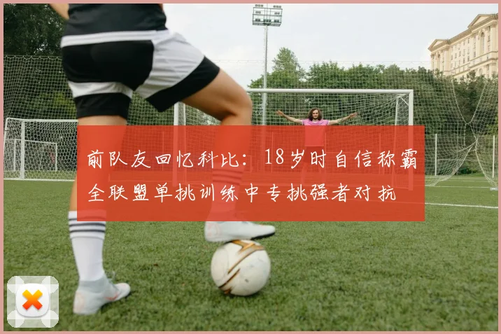 前队友回忆科比：18岁时自信称霸全联盟单挑训练中专挑强者对抗
