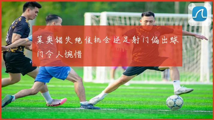 莱奥错失绝佳机会逆足射门偏出球门令人惋惜
