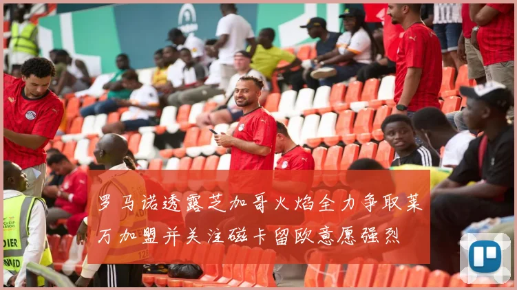 罗马诺透露芝加哥火焰全力争取莱万加盟并关注磁卡留欧意愿强烈