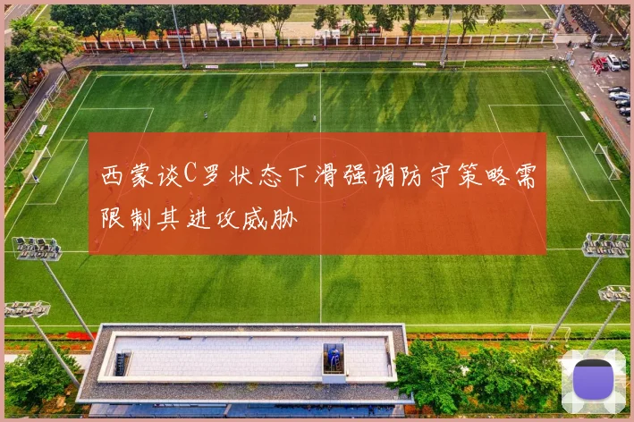 西蒙谈C罗状态下滑强调防守策略需限制其进攻威胁