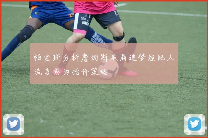 帕金斯分析詹姆斯浓眉追梦经纪人流言或为抬价策略