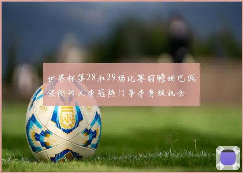 世界杯第28和29场比赛前瞻姆巴佩领衔两大夺冠热门争夺晋级机会