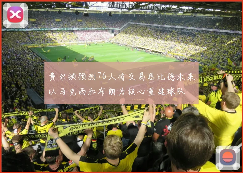 费尔顿预测76人将交易恩比德未来以马克西和布朗为核心重建球队