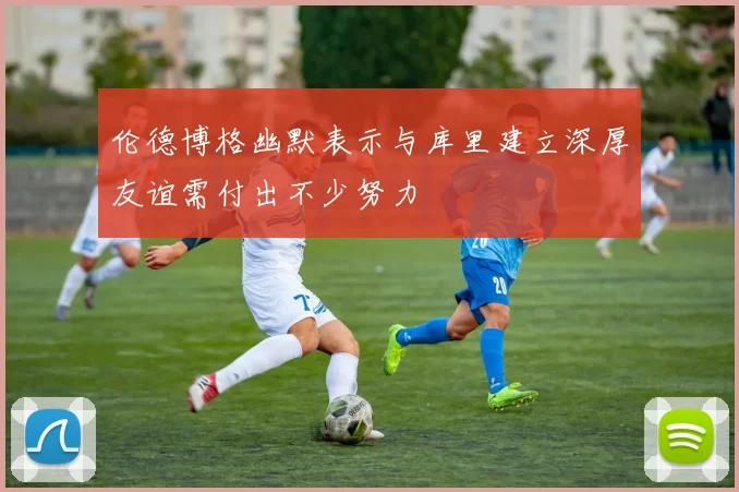伦德博格幽默表示与库里建立深厚友谊需付出不少努力