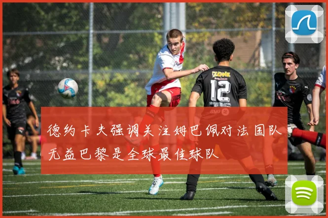 德约卡夫强调关注姆巴佩对法国队无益巴黎是全球最佳球队