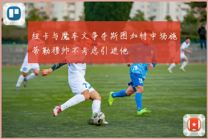 纽卡与魔车文争夺斯图加特中场施蒂勒穆帅不考虑引进他