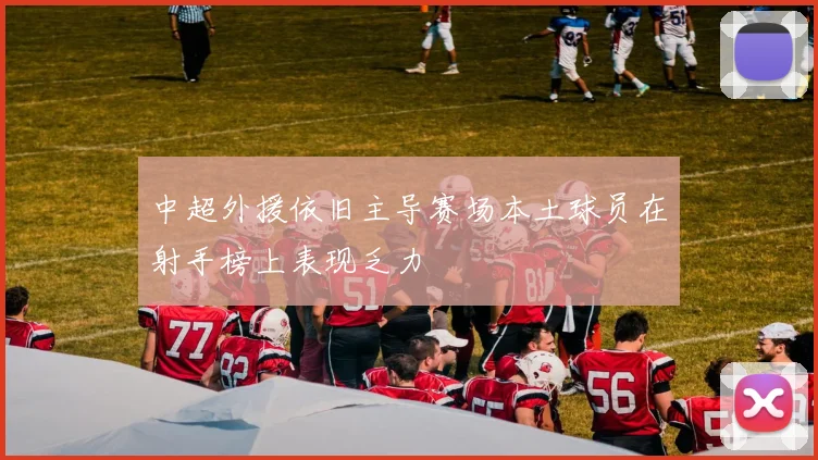 中超外援依旧主导赛场本土球员在射手榜上表现乏力
