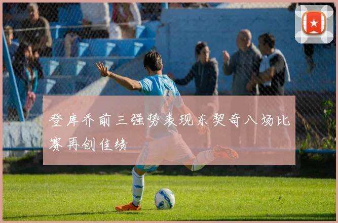 登库乔前三强势表现东契奇八场比赛再创佳绩