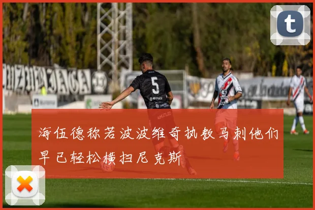 海伍德称若波波维奇执教马刺他们早已轻松横扫尼克斯