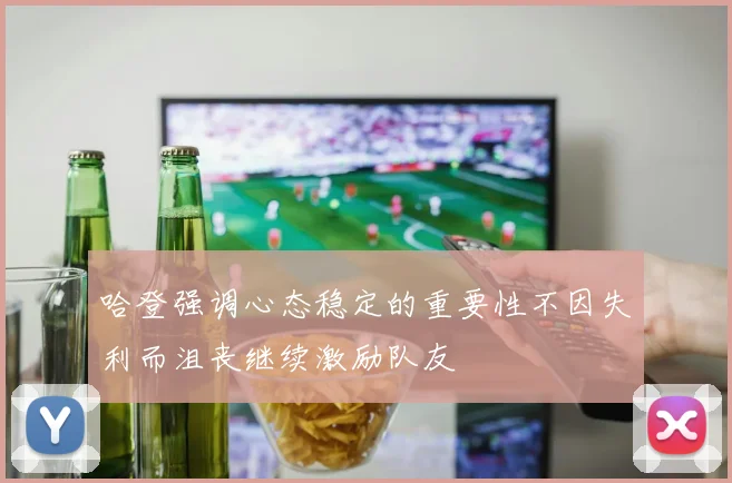 哈登强调心态稳定的重要性不因失利而沮丧继续激励队友