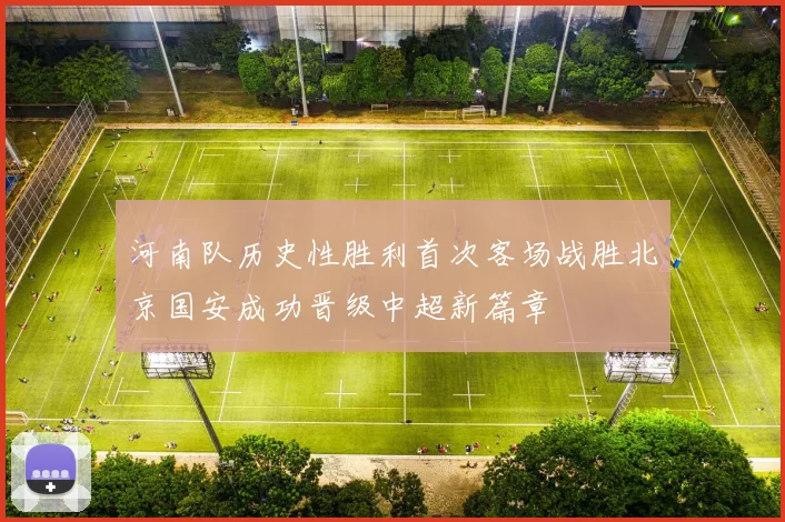 河南队历史性胜利首次客场战胜北京国安成功晋级中超新篇章