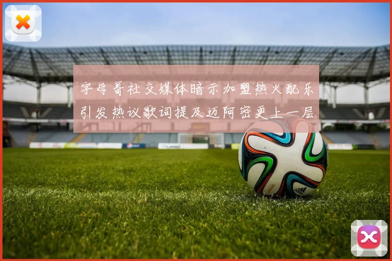 字母哥社交媒体暗示加盟热火配乐引发热议歌词提及迈阿密更上一层楼