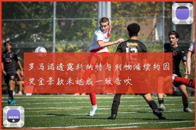罗马诺透露科纳特与利物浦续约因奖金条款未达成一致告吹