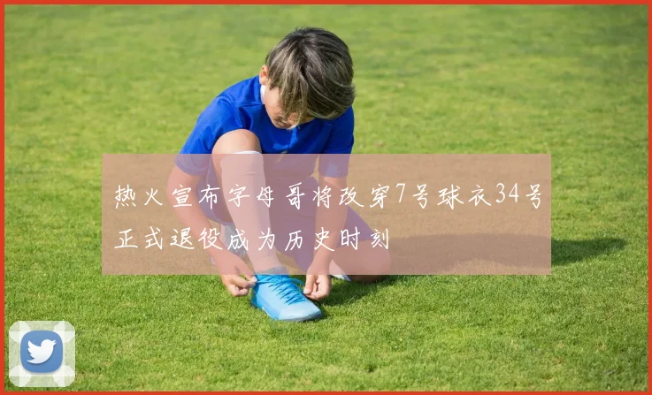 热火宣布字母哥将改穿7号球衣34号正式退役成为历史时刻