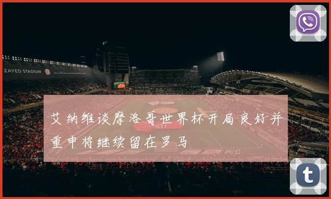 艾纳维谈摩洛哥世界杯开局良好并重申将继续留在罗马