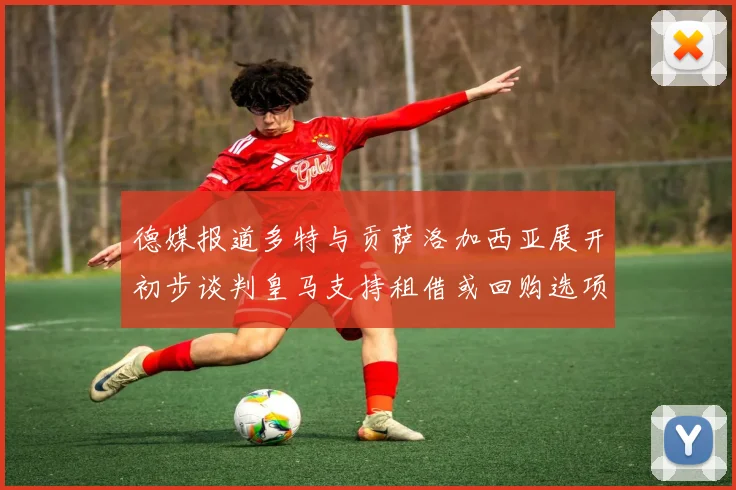 德媒报道多特与贡萨洛加西亚展开初步谈判皇马支持租借或回购选项