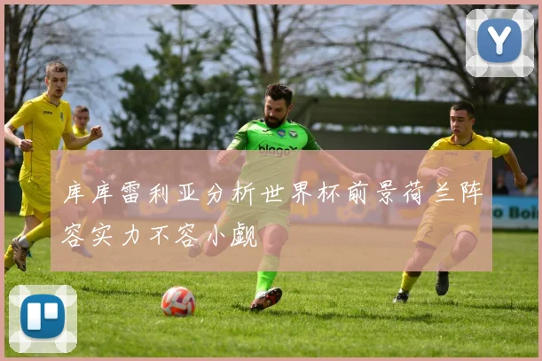 库库雷利亚分析世界杯前景荷兰阵容实力不容小觑
