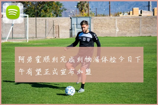 阿劳霍顺利完成利物浦体检今日下午有望正式宣布加盟