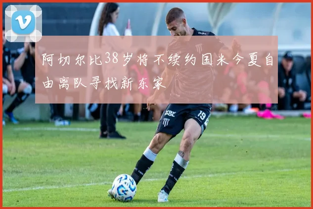 阿切尔比38岁将不续约国米今夏自由离队寻找新东家