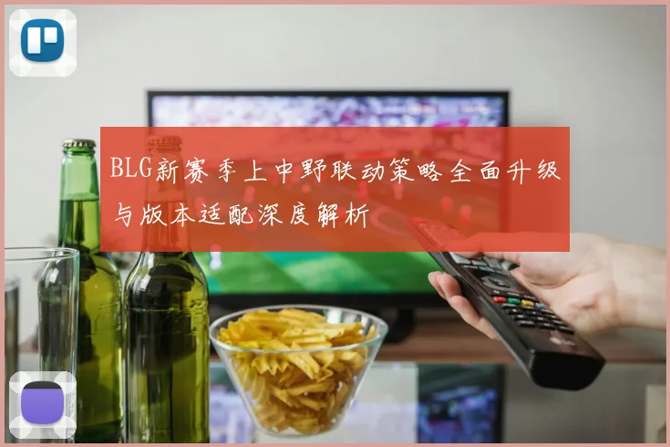 BLG新赛季上中野联动策略全面升级与版本适配深度解析