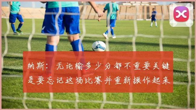 纳斯：无论输多少分都不重要关键是要忘记这场比赛并重新振作起来