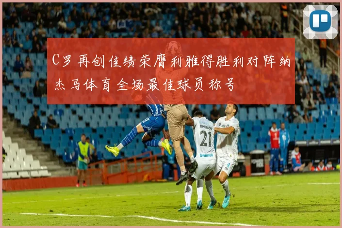 C罗再创佳绩荣膺利雅得胜利对阵纳杰马体育全场最佳球员称号