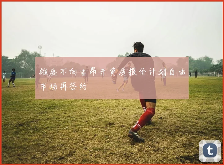 雄鹿不向吉昂开资质报价计划自由市场再签约