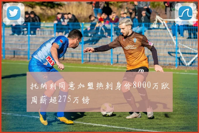 托纳利同意加盟热刺身价8000万欧周薪超275万镑